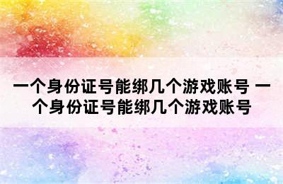 一个身份证号能绑几个游戏账号 一个身份证号能绑几个游戏账号